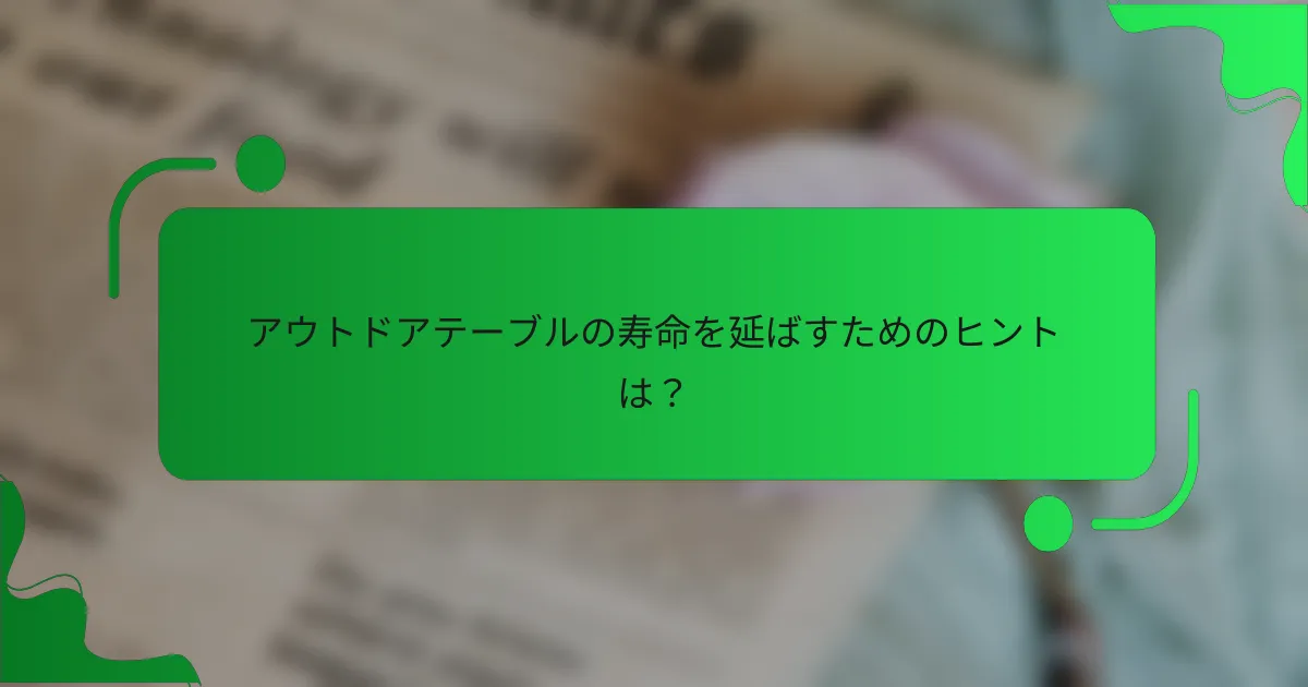 アウトドアテーブルの寿命を延ばすためのヒントは?