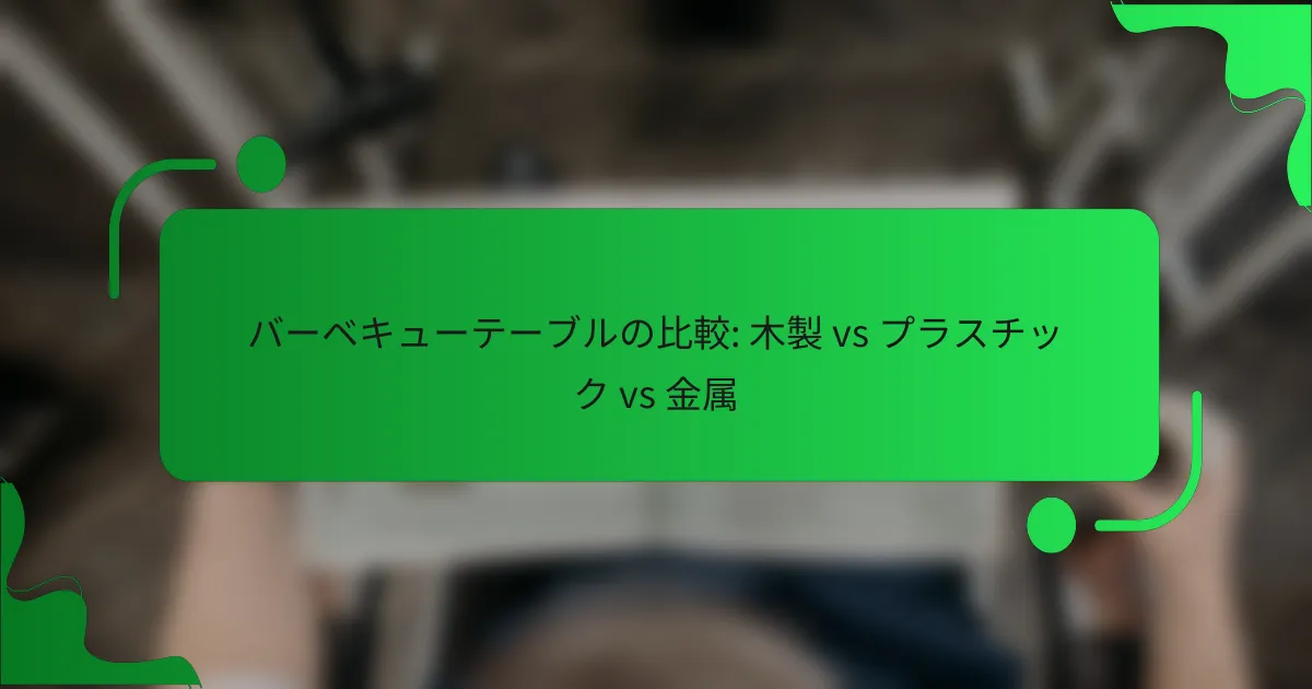 バーベキューテーブルの比較: 木製 vs プラスチック vs 金属