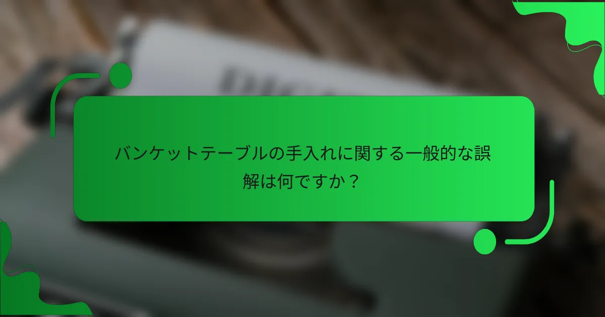 バンケットテーブルの手入れに関する一般的な誤解は何ですか?