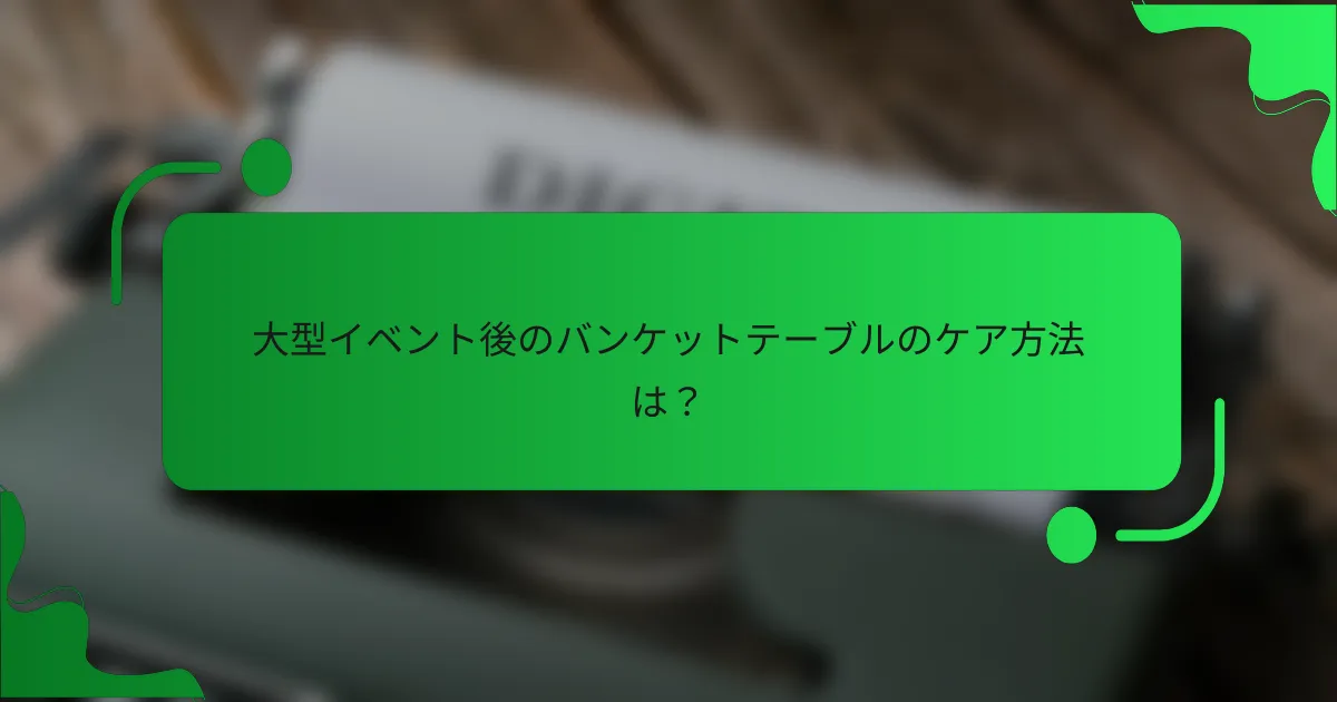 大型イベント後のバンケットテーブルのケア方法は?