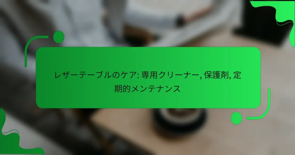 レザーテーブルのケア: 専用クリーナー, 保護剤, 定期的メンテナンス