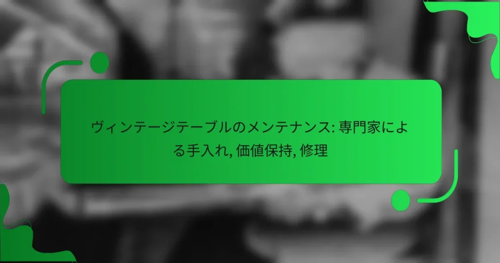 ヴィンテージテーブルのメンテナンス: 専門家による手入れ, 価値保持, 修理