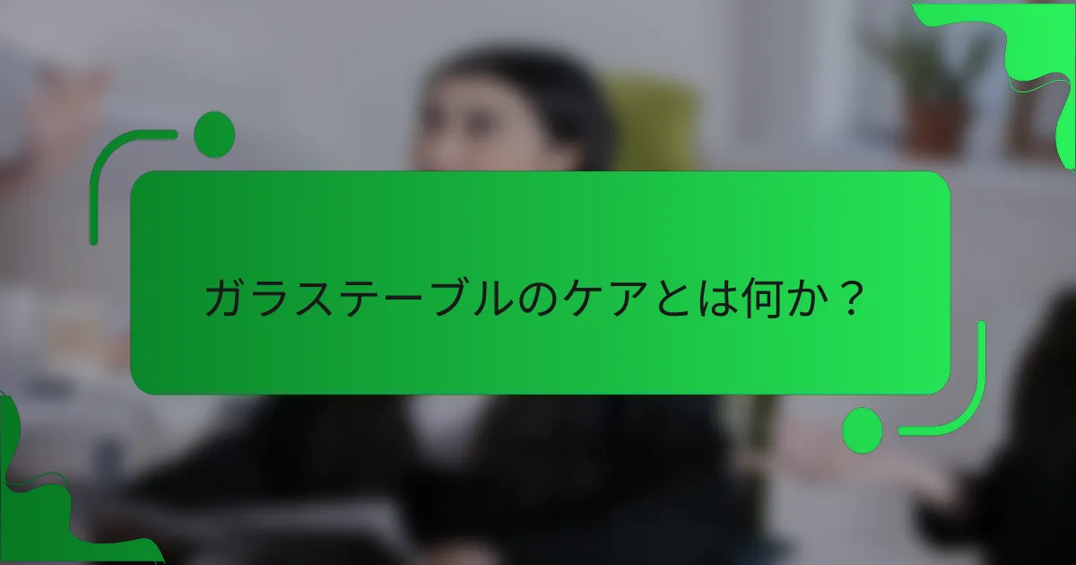 ガラステーブルのケアとは何か？