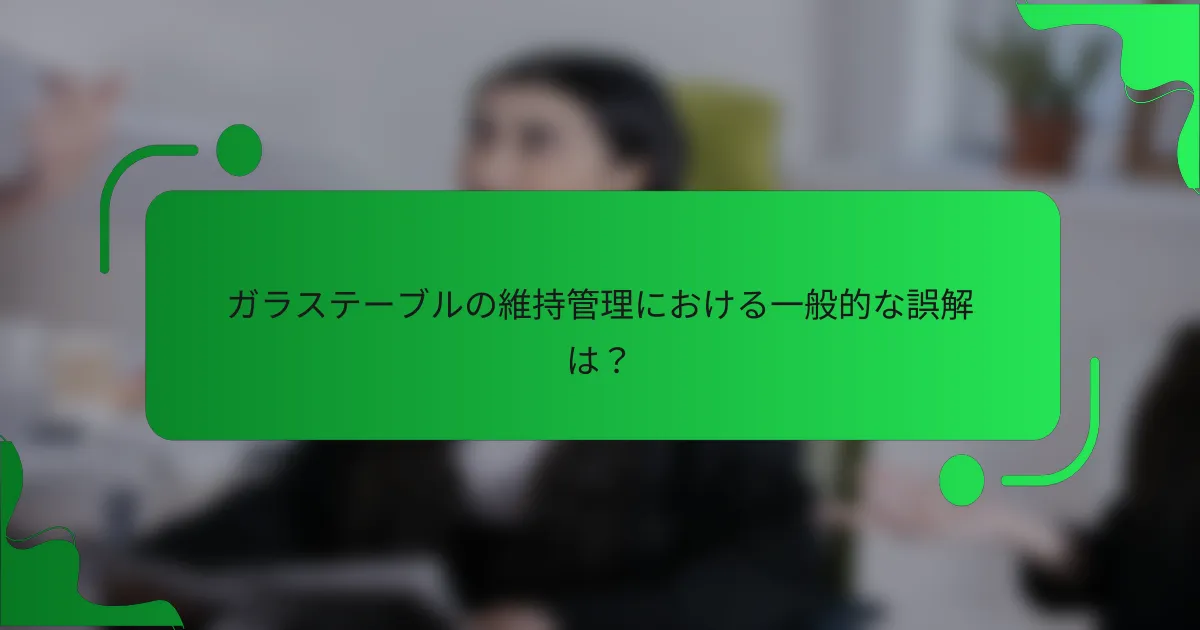 ガラステーブルの維持管理における一般的な誤解は？