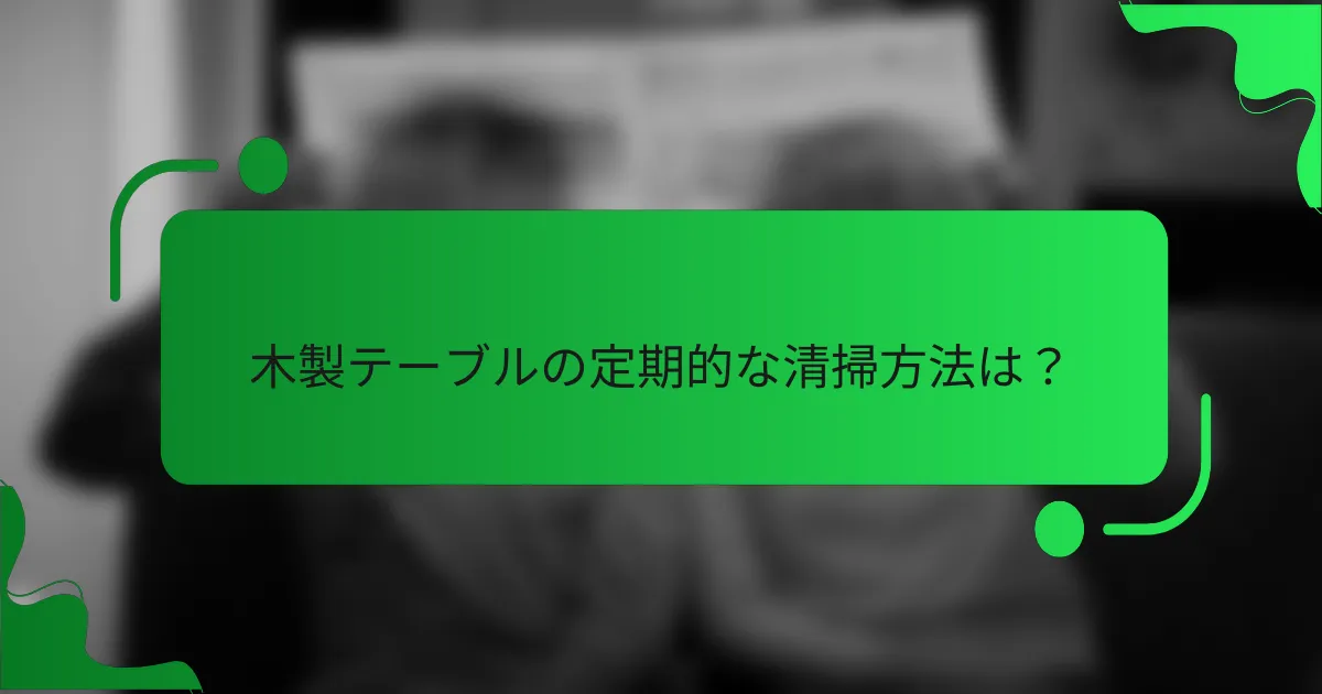 木製テーブルの定期的な清掃方法は?