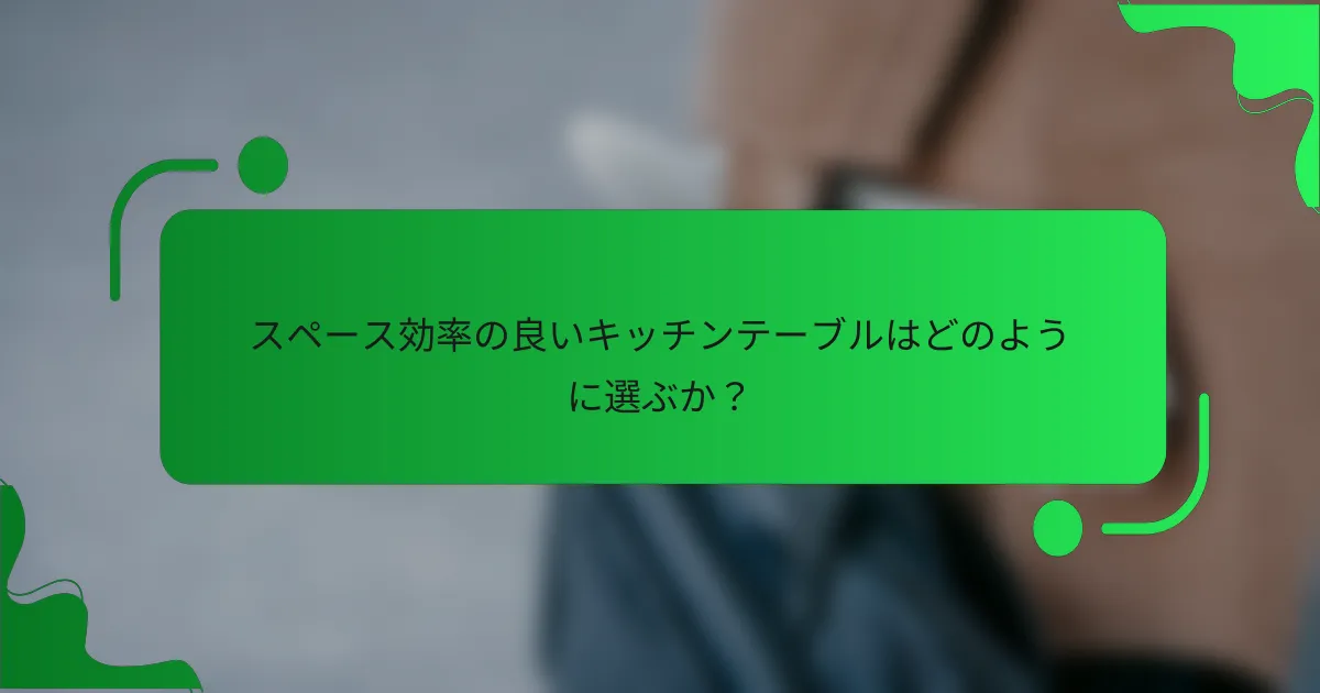 スペース効率の良いキッチンテーブルはどのように選ぶか？