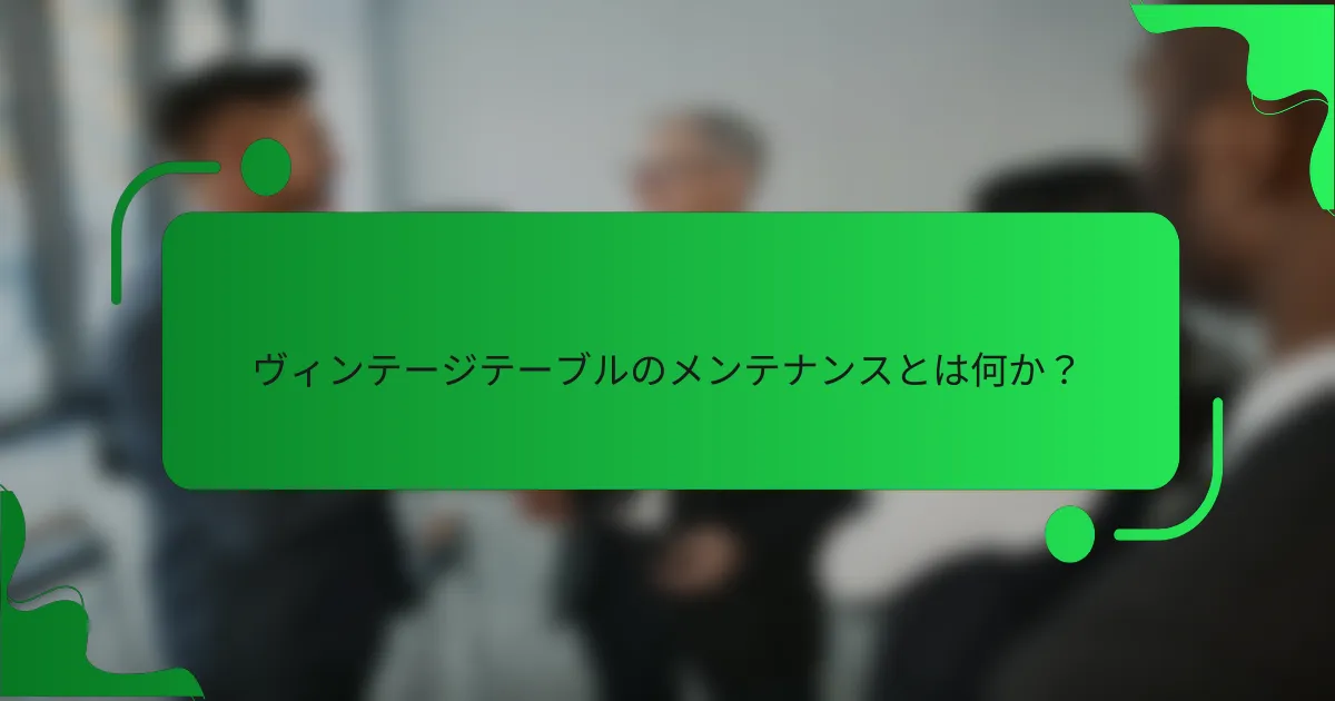 ヴィンテージテーブルのメンテナンスとは何か？